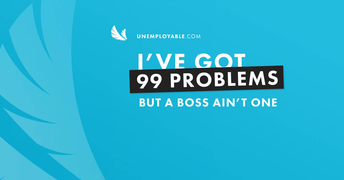 I've got 99 problems by a boss ain't one.