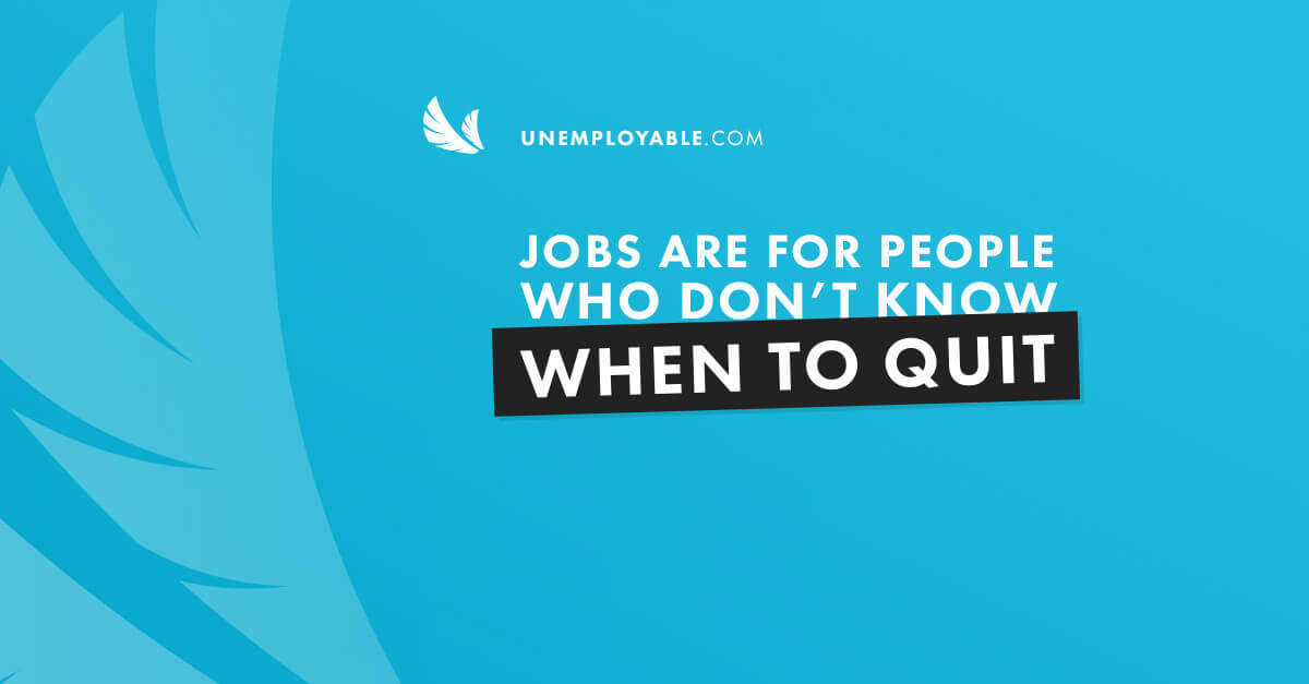 Jobs are for people who don't know when to quit.